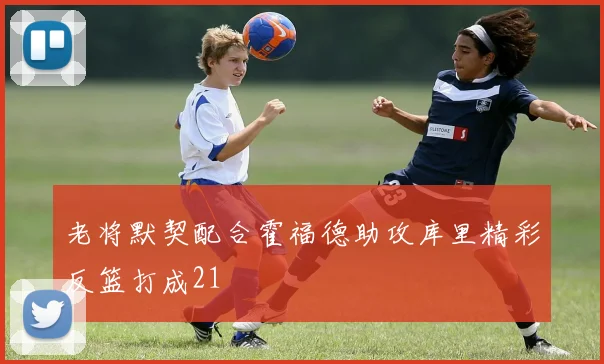 老将默契配合霍福德助攻库里精彩反篮打成21