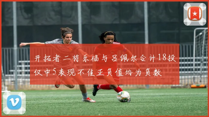 开拓者二将乐福与吕佩尔合计18投仅中5表现不佳正负值均为负数
