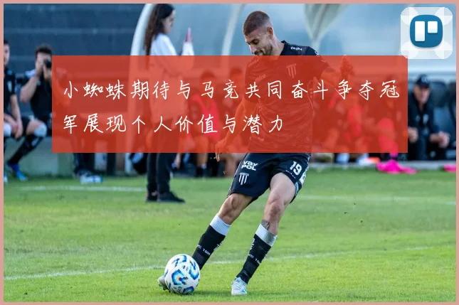 小蜘蛛期待与马竞共同奋斗争夺冠军展现个人价值与潜力