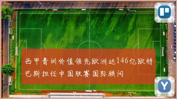 西甲青训价值领先欧洲达146亿欧特巴斯担任中国联赛国际顾问