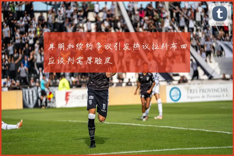 库明加续约争议引发热议拉科布回应谈判需厚脸皮