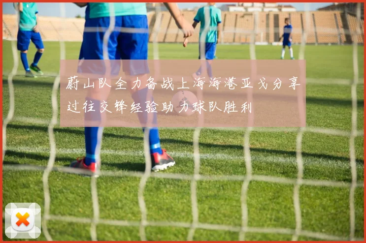蔚山队全力备战上海海港亚戈分享过往交锋经验助力球队胜利