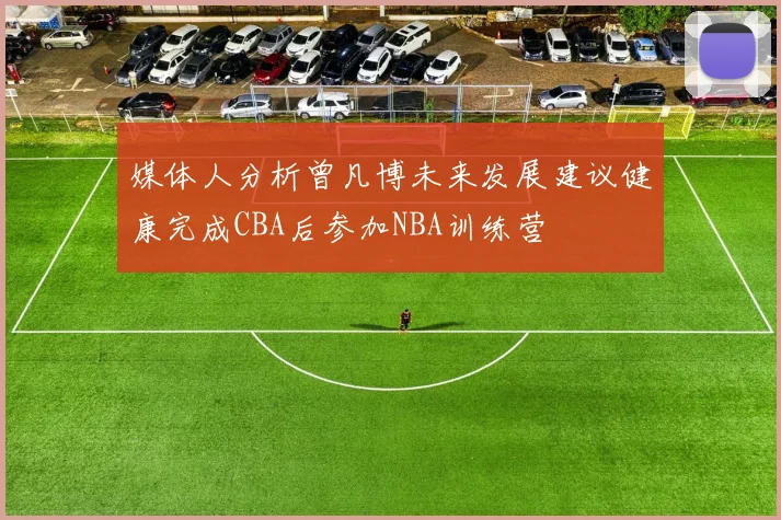 媒体人分析曾凡博未来发展建议健康完成CBA后参加NBA训练营