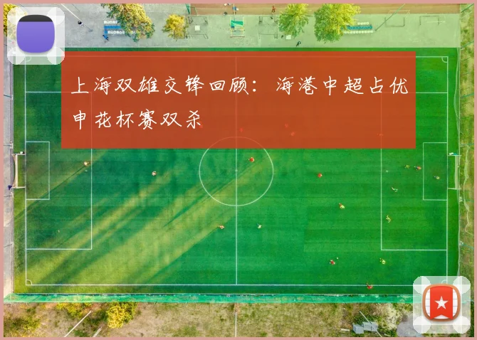 上海双雄交锋回顾：海港中超占优申花杯赛双杀