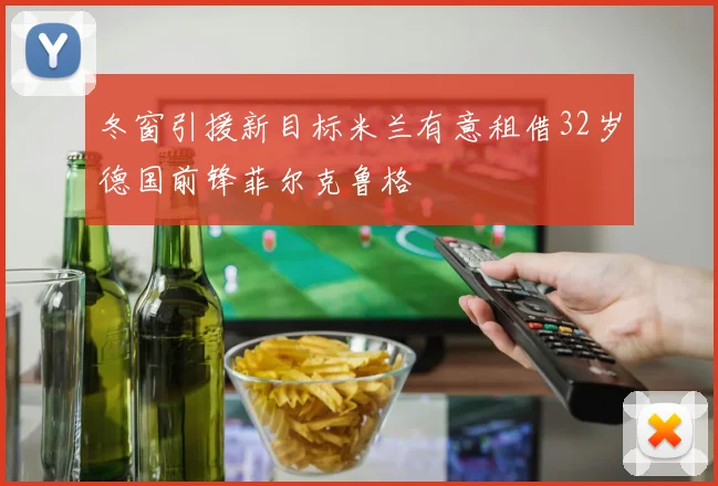冬窗引援新目标米兰有意租借32岁德国前锋菲尔克鲁格
