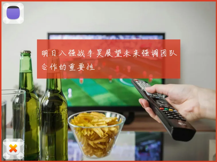 明日八强战李昊展望未来强调团队合作的重要性