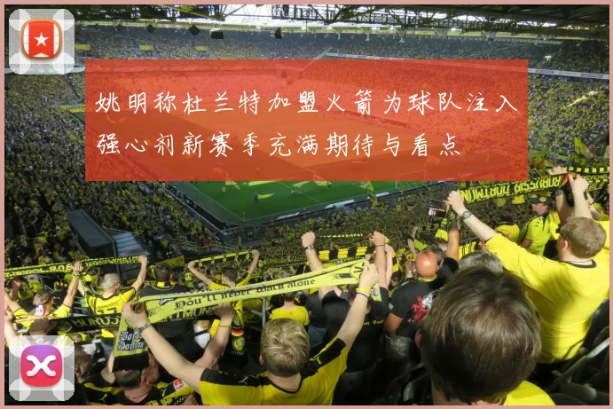 姚明称杜兰特加盟火箭为球队注入强心剂新赛季充满期待与看点