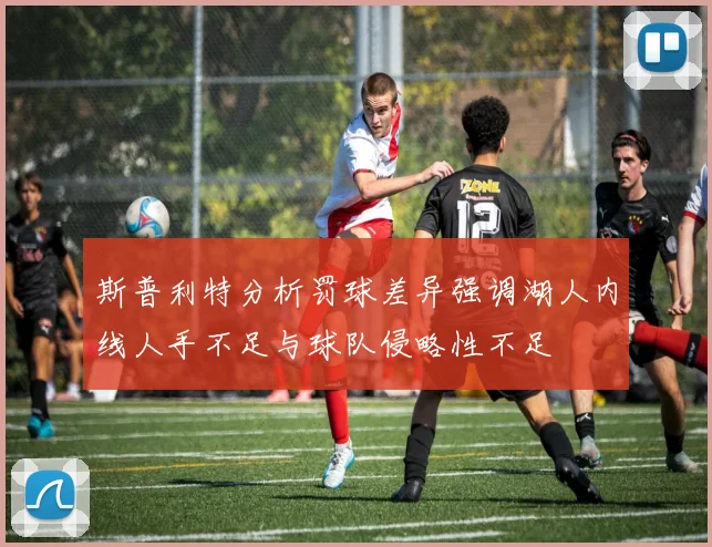 斯普利特分析罚球差异强调湖人内线人手不足与球队侵略性不足