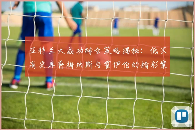 亚特兰大成功转会策略揭秘：低买高卖库普梅纳斯与霍伊伦的精彩案例