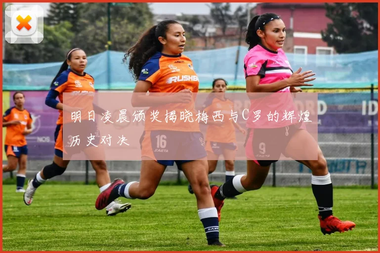明日凌晨颁奖揭晓梅西与C罗的辉煌历史对决
