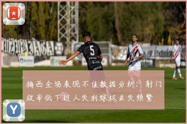 梅西全场表现不佳数据分析：射门效率低下过人失利球权丢失频繁