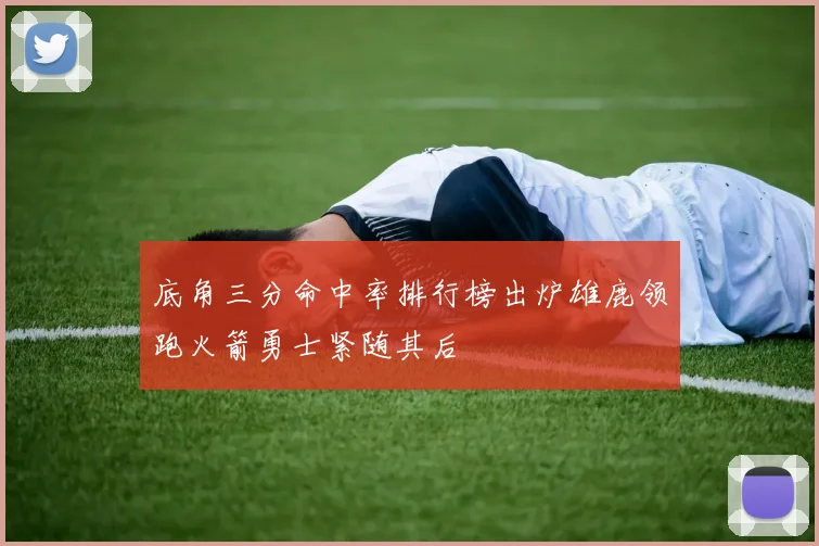 底角三分命中率排行榜出炉雄鹿领跑火箭勇士紧随其后