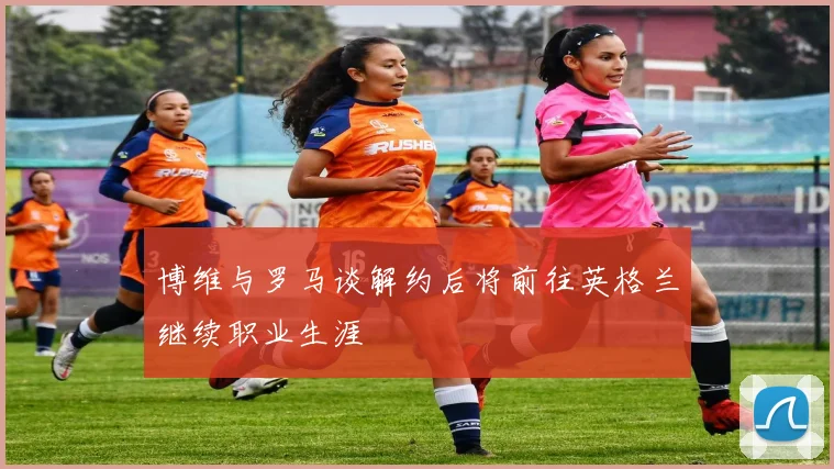 博维与罗马谈解约后将前往英格兰继续职业生涯