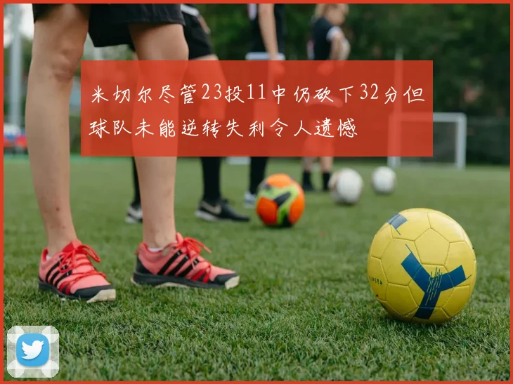米切尔尽管23投11中仍砍下32分但球队未能逆转失利令人遗憾