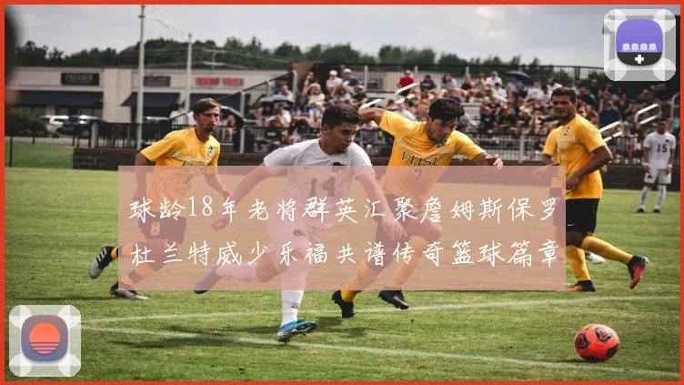 球龄18年老将群英汇聚詹姆斯保罗杜兰特威少乐福共谱传奇篮球篇章