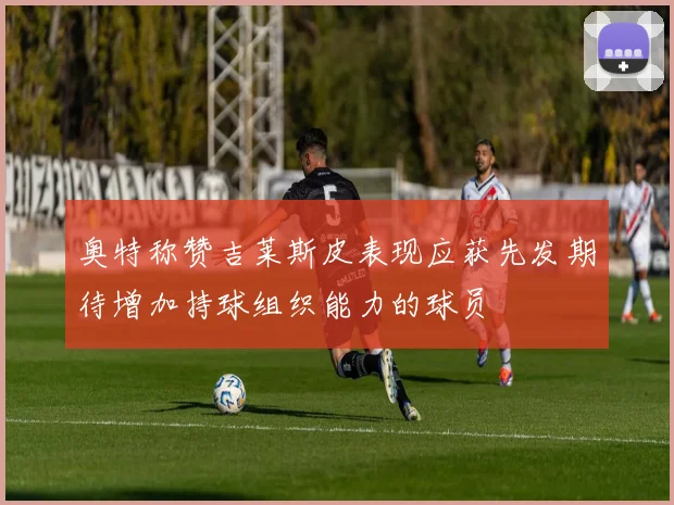 奥特称赞吉莱斯皮表现应获先发期待增加持球组织能力的球员