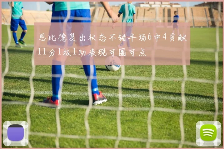 恩比德复出状态不错半场6中4贡献11分1板1助表现可圈可点