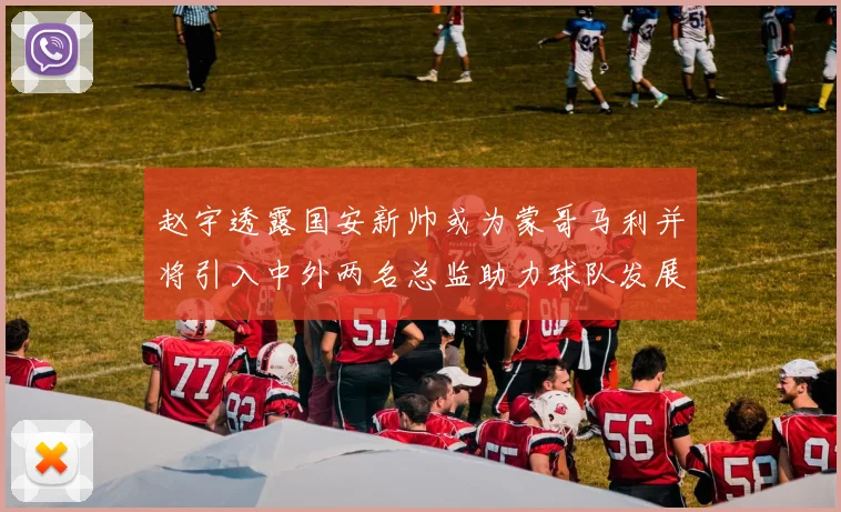 赵宇透露国安新帅或为蒙哥马利并将引入中外两名总监助力球队发展