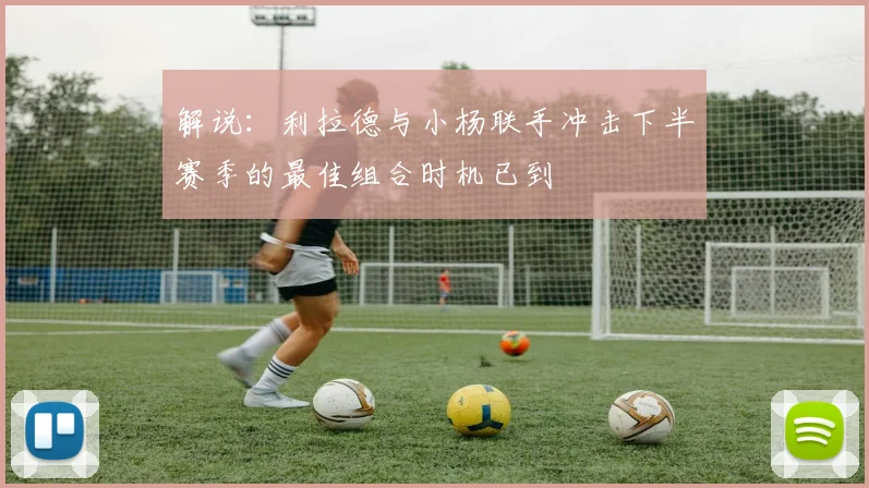 解说：利拉德与小杨联手冲击下半赛季的最佳组合时机已到