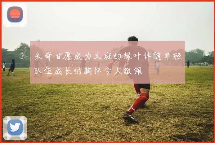 米奇甘愿成为文班的绿叶伴随年轻队伍成长的胸怀令人敬佩