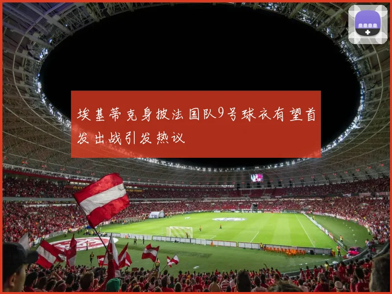 埃基蒂克身披法国队9号球衣有望首发出战引发热议