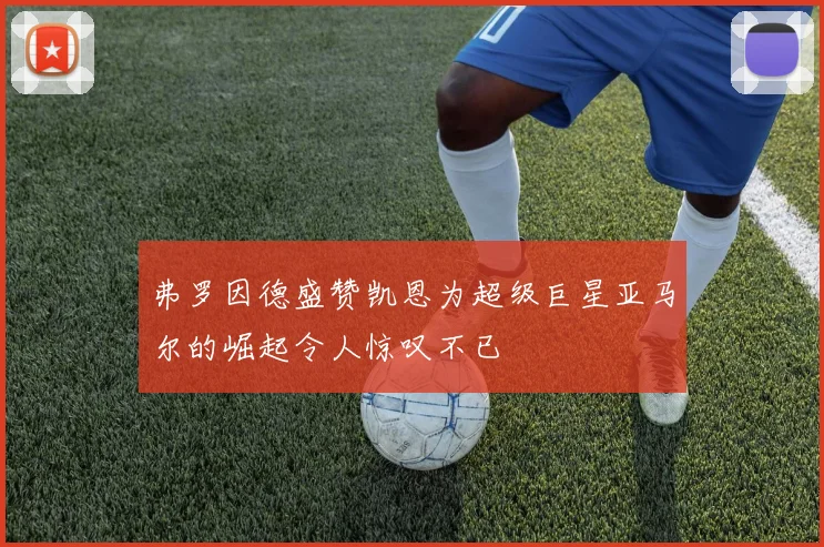 弗罗因德盛赞凯恩为超级巨星亚马尔的崛起令人惊叹不已