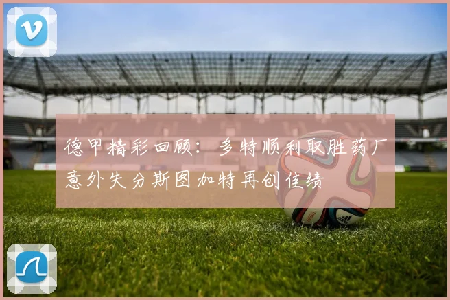 德甲精彩回顾：多特顺利取胜药厂意外失分斯图加特再创佳绩