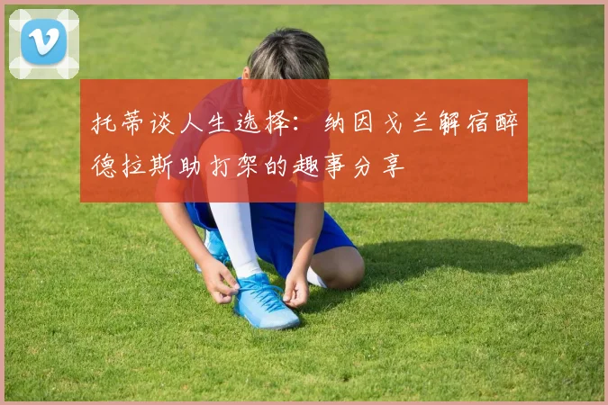 托蒂谈人生选择：纳因戈兰解宿醉德拉斯助打架的趣事分享