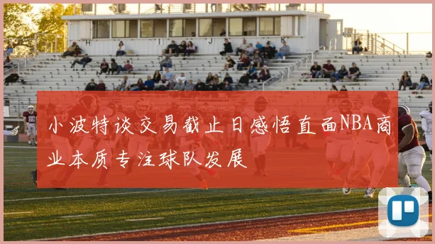 小波特谈交易截止日感悟直面NBA商业本质专注球队发展