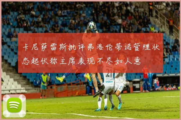 卡尼萨雷斯批评弗洛伦蒂诺管理状态起伏称主席表现不尽如人意