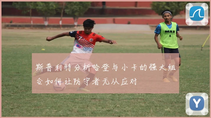 斯普利特分析哈登与小卡的强大组合如何让防守者无从应对