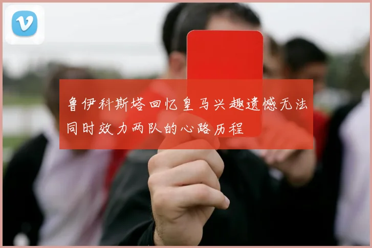 鲁伊科斯塔回忆皇马兴趣遗憾无法同时效力两队的心路历程