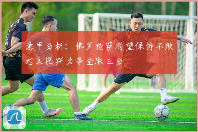 意甲分析：佛罗伦萨有望保持不败尤文图斯力争全取三分