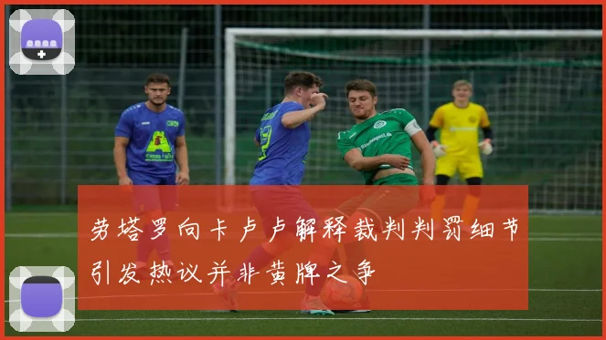 劳塔罗向卡卢卢解释裁判判罚细节引发热议并非黄牌之争