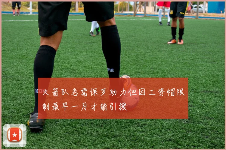 火箭队急需保罗助力但因工资帽限制最早一月才能引援