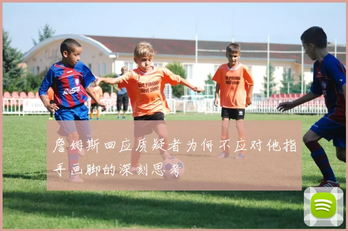詹姆斯回应质疑者为何不应对他指手画脚的深刻思考