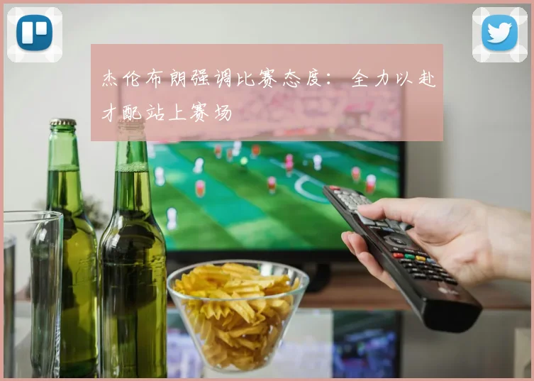 杰伦布朗强调比赛态度：全力以赴才配站上赛场