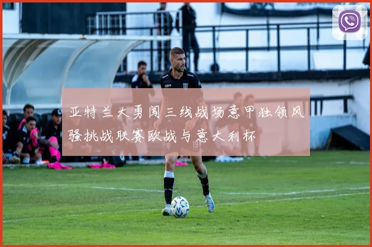亚特兰大勇闯三线战场意甲独领风骚挑战联赛欧战与意大利杯