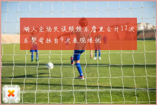 湖人全场失误频频东詹里合计17次东契奇独自9次表现堪忧