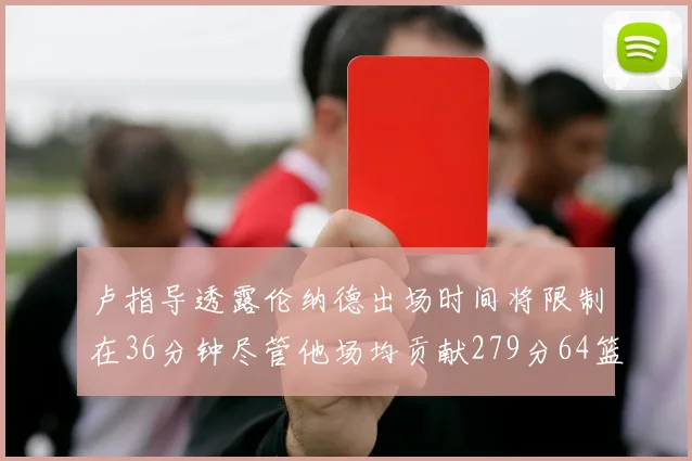 卢指导透露伦纳德出场时间将限制在36分钟尽管他场均贡献279分64篮板37助攻