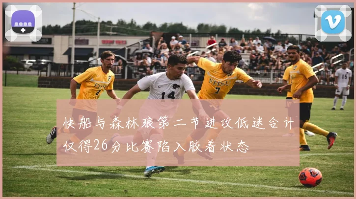 快船与森林狼第二节进攻低迷合计仅得26分比赛陷入胶着状态