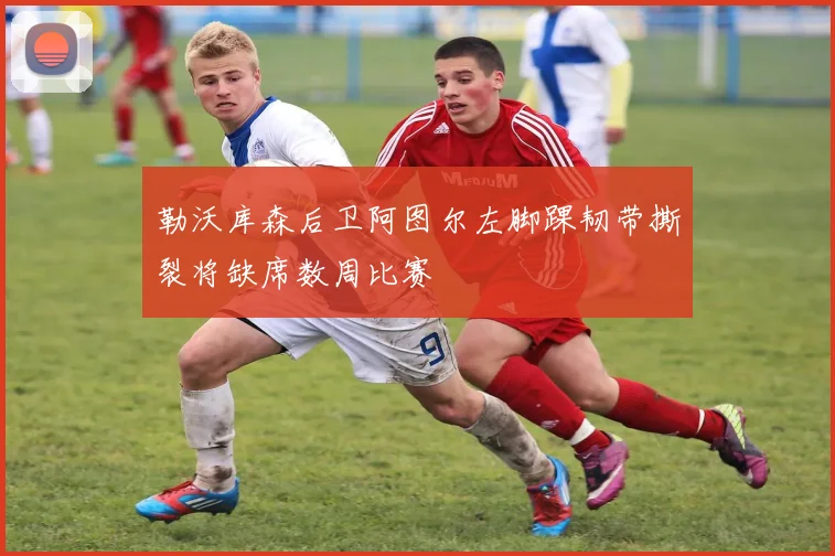 勒沃库森后卫阿图尔左脚踝韧带撕裂将缺席数周比赛