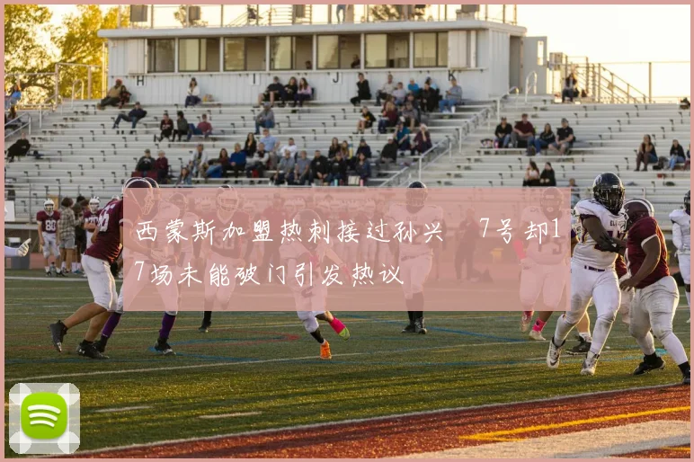 西蒙斯加盟热刺接过孙兴慜7号却17场未能破门引发热议