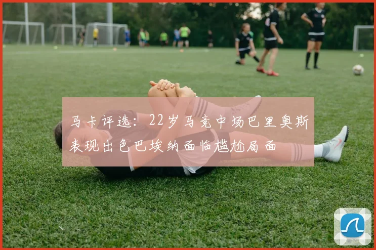 马卡评选：22岁马竞中场巴里奥斯表现出色巴埃纳面临尴尬局面