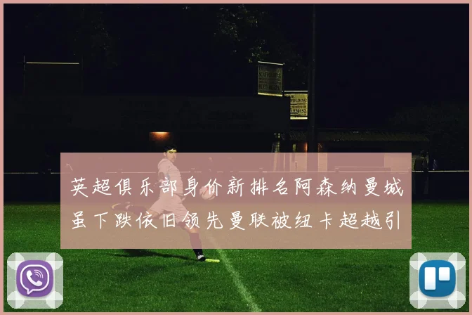 英超俱乐部身价新排名阿森纳曼城虽下跌依旧领先曼联被纽卡超越引关注