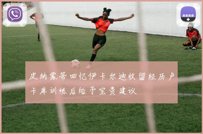 皮纳蒙蒂回忆伊卡尔迪收留经历卢卡库训练后给予宝贵建议